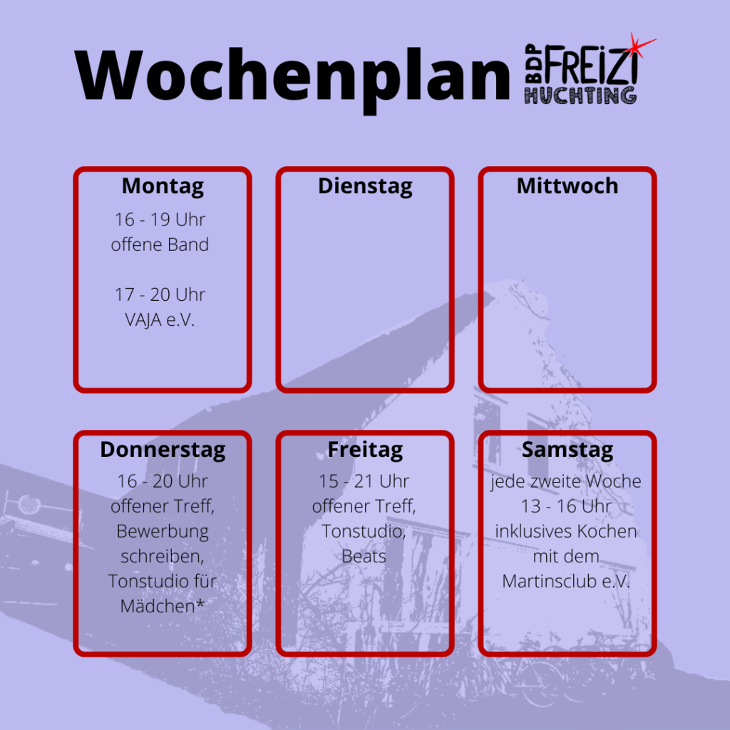 Am Montag ist von 16 -19 Uhr offenes Bandangebot. Von 17 - 20 Uhr findet der offene Treff von VAJA e.V. statt.
Dienstag und Mittwoch bleibt das Freizi geschlossen.
Donnerstag von 15 - 20 Uhr gibt es den offenen Treff. Außerdem gibt es Bewerbungstrainings und das offene Tonstudio für Mädchen.
Am Freitag ist von 15 - 21 Uhr offener Treff. Das Tonstudio ist auch offen.
Jede zweite Woche ist am Samstag inklusives Kochen mit dem Martinsclub e.V. von 13 - 16 Uhr.
Am Sonntag bleibt das Freizi geschlossen.